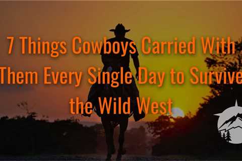 7 Things Cowboys Carried With Them Every Single Day to Survive the Wild West